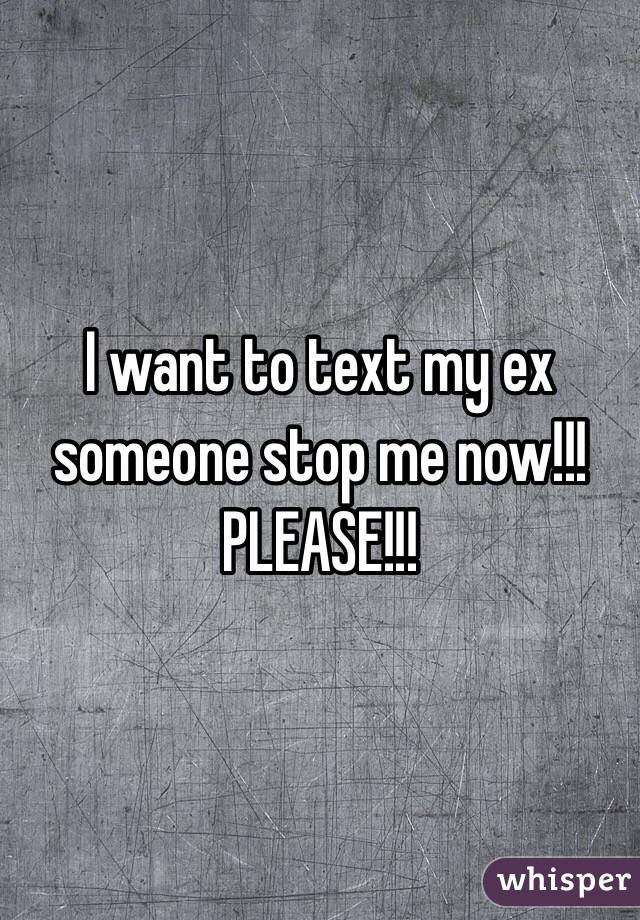 I want to text my ex someone stop me now!!! PLEASE!!!