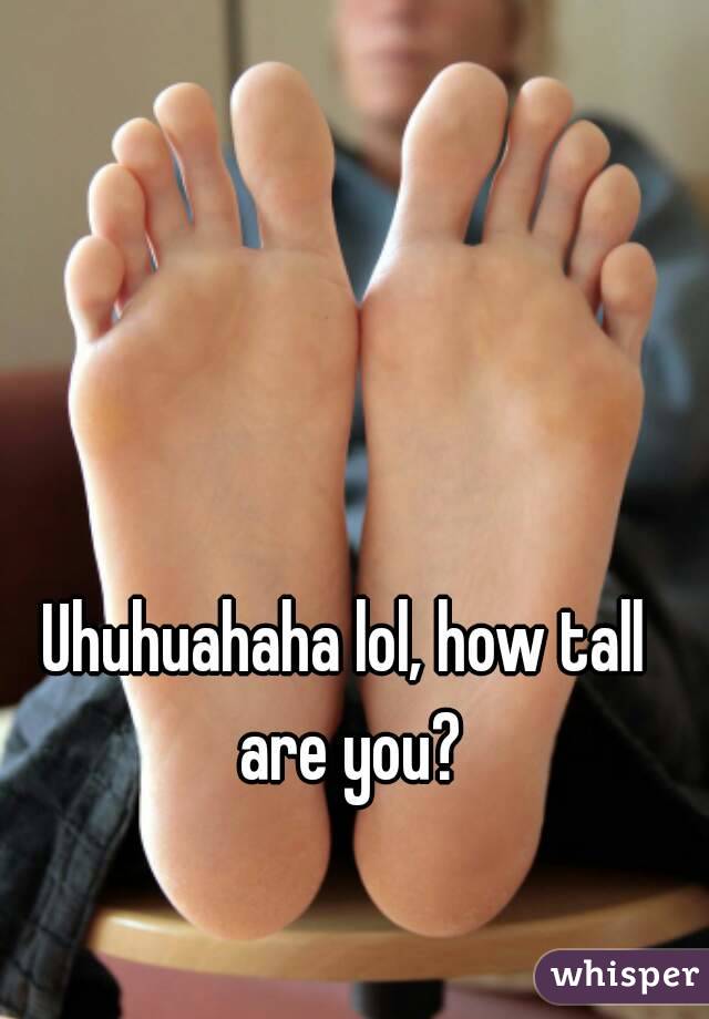 Uhuhuahaha lol, how tall are you?