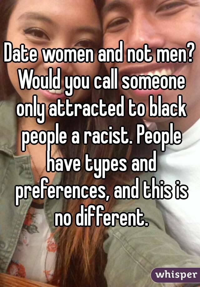 Date women and not men? Would you call someone only attracted to black people a racist. People have types and preferences, and this is no different.