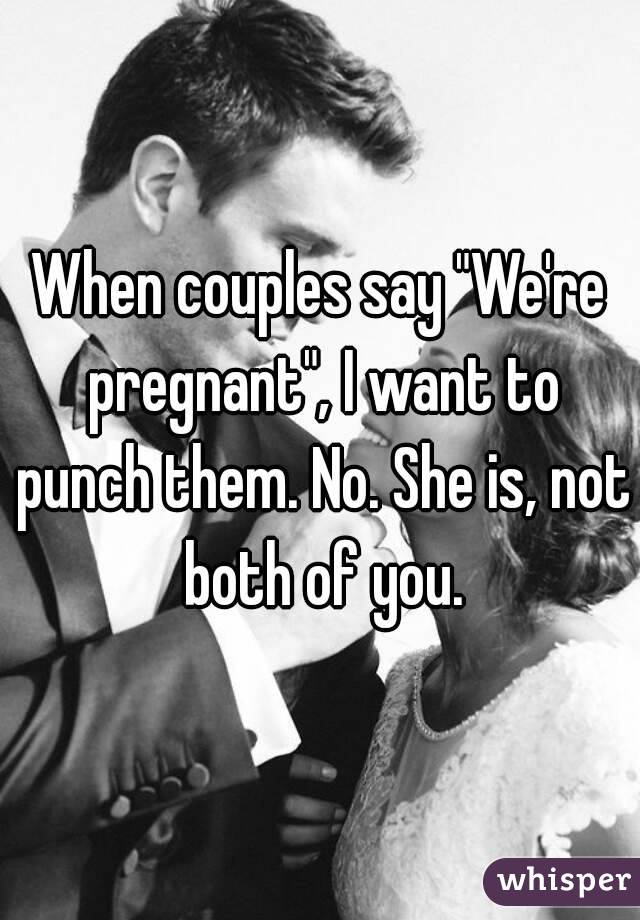 When couples say "We're pregnant", I want to punch them. No. She is, not both of you.