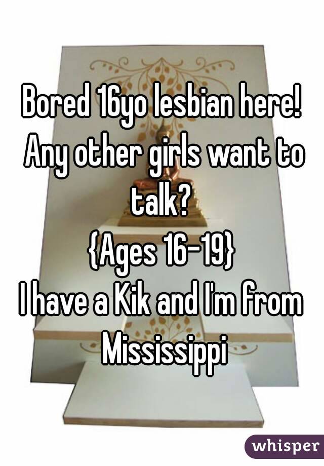 Bored 16yo lesbian here! Any other girls want to talk? 
{Ages 16-19}
I have a Kik and I'm from Mississippi