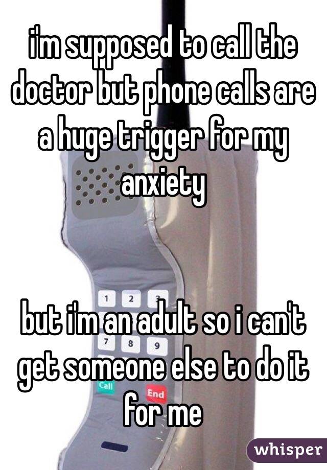 i'm supposed to call the doctor but phone calls are a huge trigger for my anxiety


but i'm an adult so i can't get someone else to do it for me