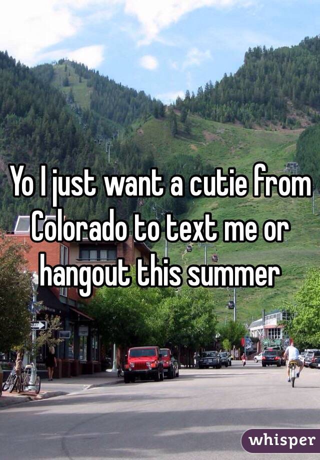 Yo I just want a cutie from Colorado to text me or hangout this summer 