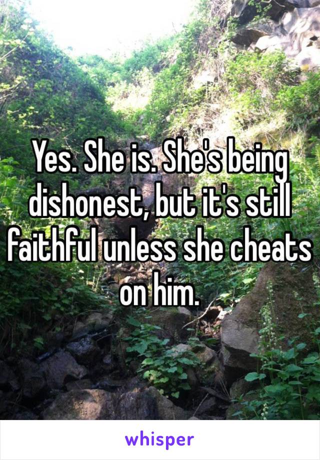 Yes. She is. She's being dishonest, but it's still faithful unless she cheats on him.