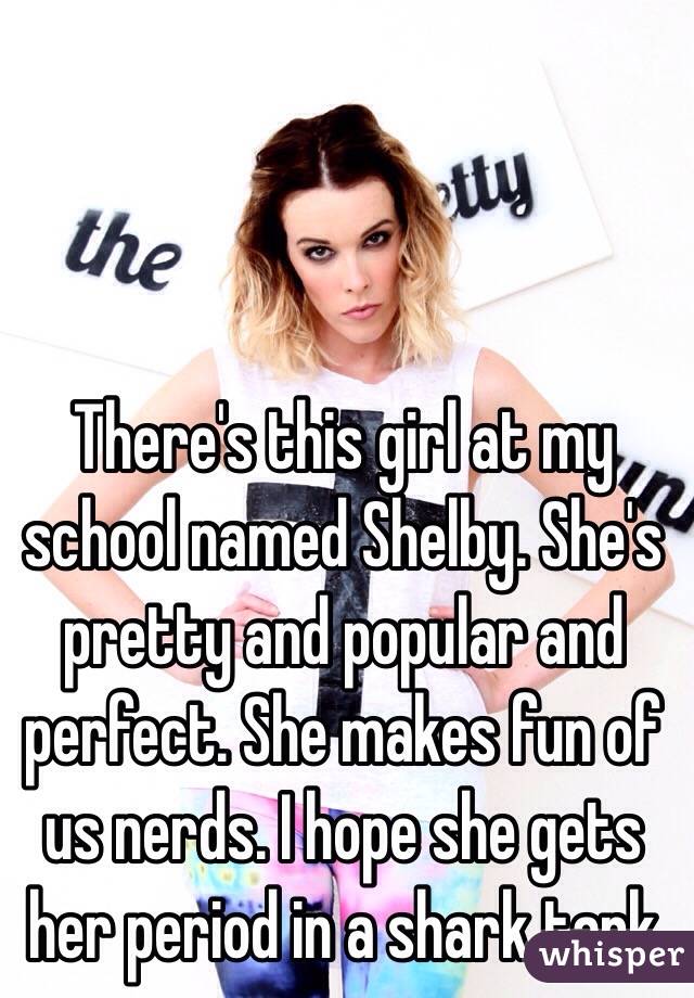 There's this girl at my school named Shelby. She's pretty and popular and perfect. She makes fun of us nerds. I hope she gets her period in a shark tank 