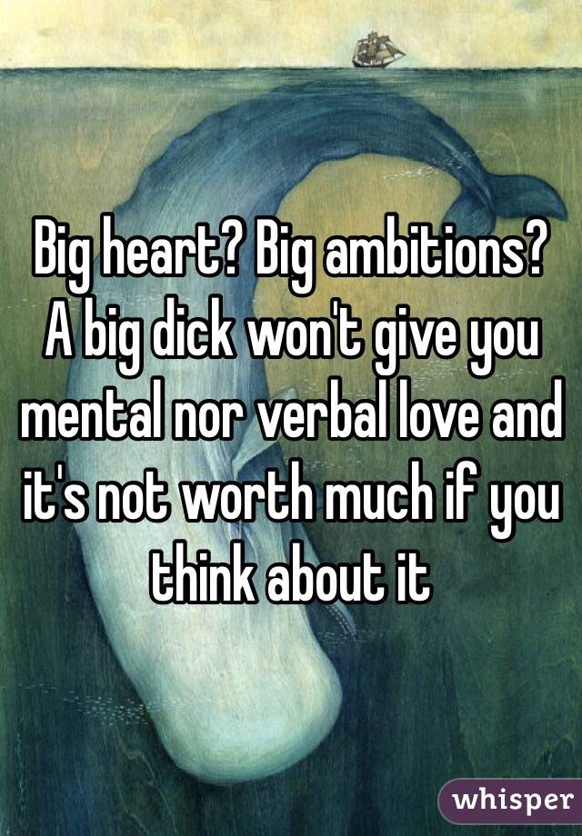 Big heart? Big ambitions? A big dick won't give you mental nor verbal love and it's not worth much if you think about it