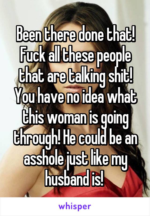 Been there done that! Fuck all these people that are talking shit! You have no idea what this woman is going through! He could be an asshole just like my husband is! 