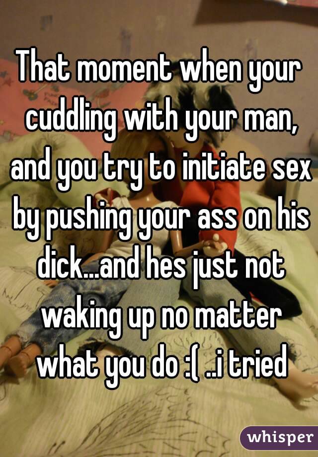 That moment when your cuddling with your man, and you try to initiate sex by pushing your ass on his dick...and hes just not waking up no matter what you do :( ..i tried