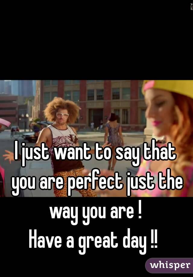 I just want to say that you are perfect just the way you are ! 
Have a great day !! 