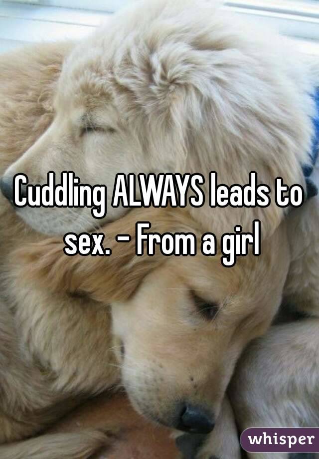 Cuddling ALWAYS leads to sex. - From a girl