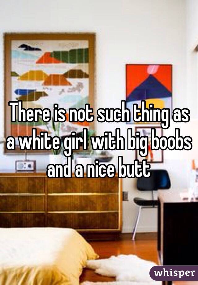 There is not such thing as a white girl with big boobs and a nice butt