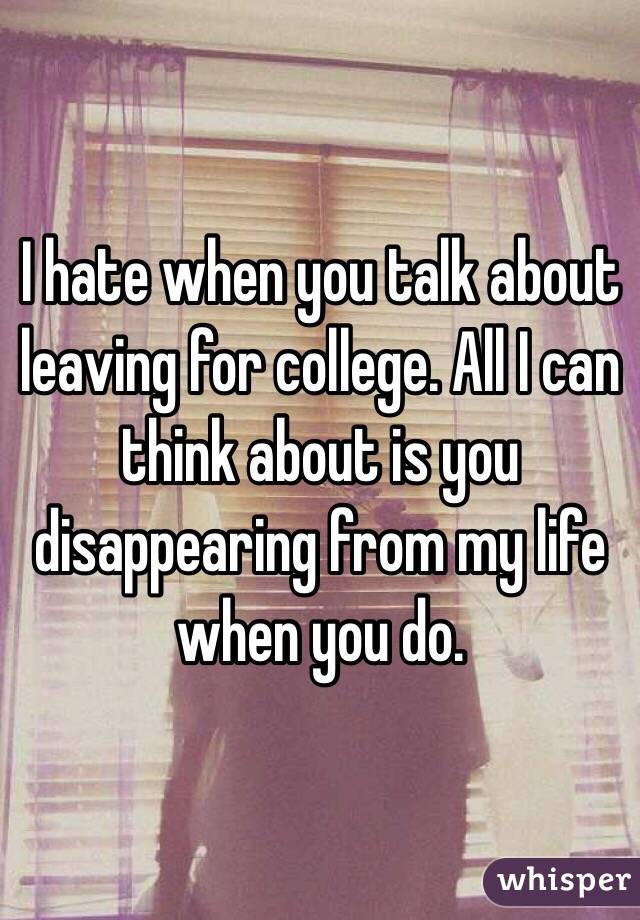 I hate when you talk about leaving for college. All I can think about is you disappearing from my life when you do. 