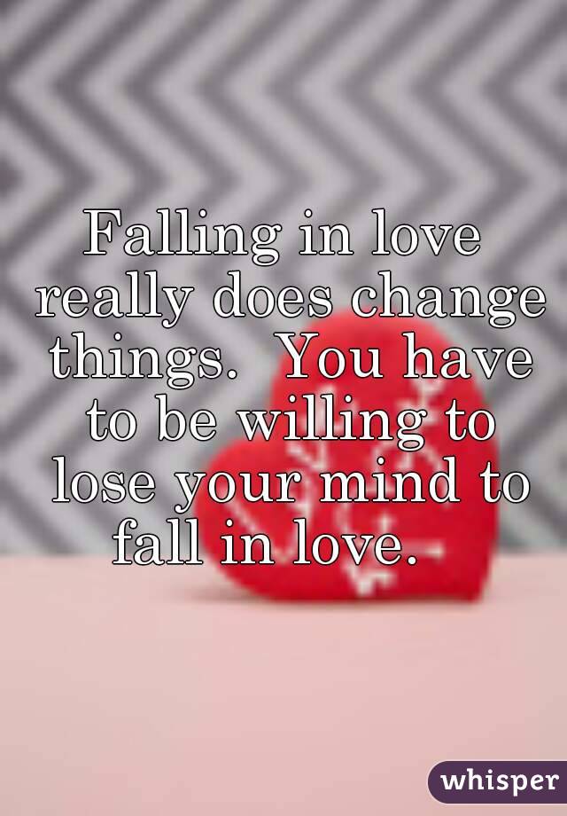 Falling in love really does change things.  You have to be willing to lose your mind to fall in love.   