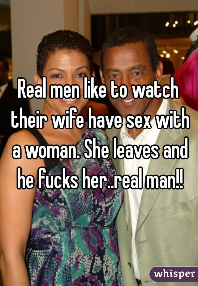 Real men like to watch their wife have sex with a woman. She leaves and he fucks her..real man!!