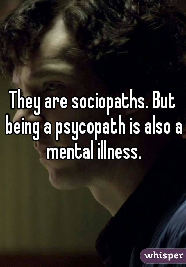 They are sociopaths. But being a psycopath is also a mental illness.