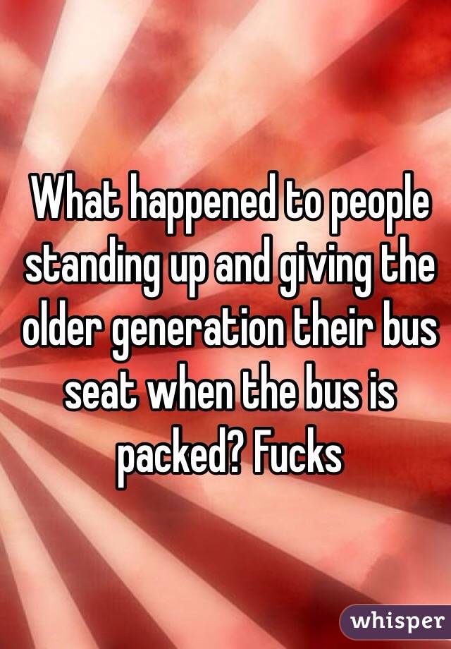 What happened to people standing up and giving the older generation their bus seat when the bus is packed? Fucks