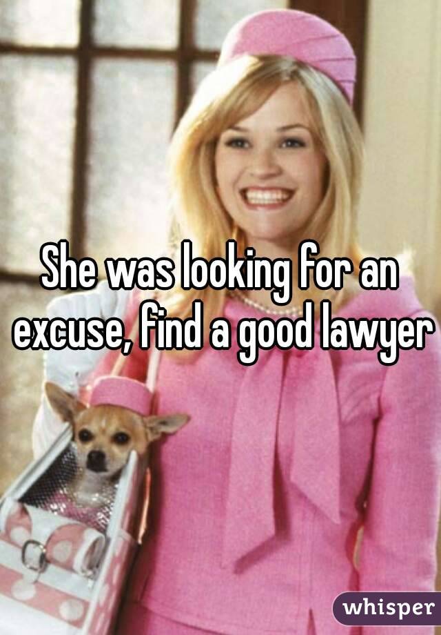 She was looking for an excuse, find a good lawyer
