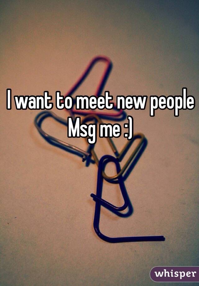 I want to meet new people
Msg me :)