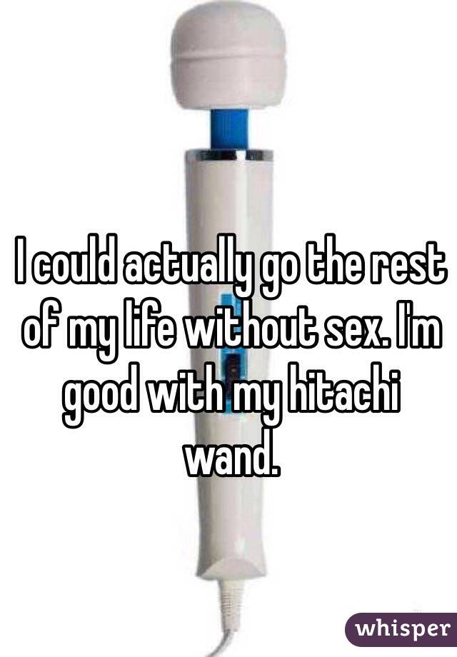 I could actually go the rest of my life without sex. I'm good with my hitachi wand. 