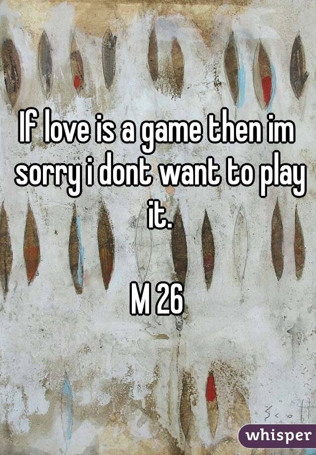If love is a game then im sorry i dont want to play it.

M 26