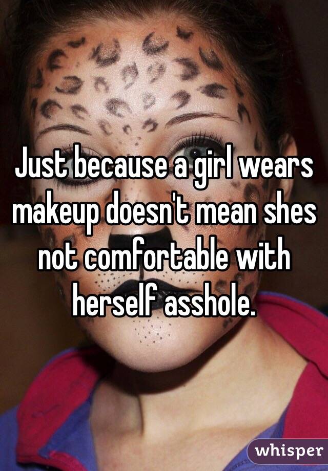 Just because a girl wears makeup doesn't mean shes not comfortable with herself asshole. 