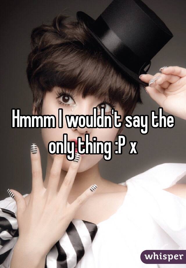 Hmmm I wouldn't say the only thing :P x