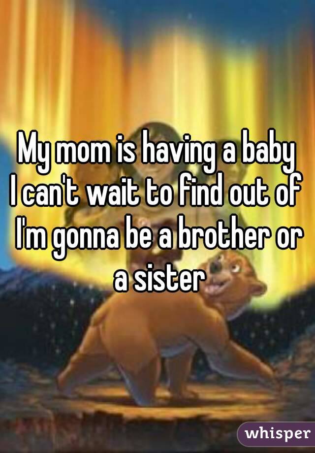 My mom is having a baby
I can't wait to find out of I'm gonna be a brother or a sister