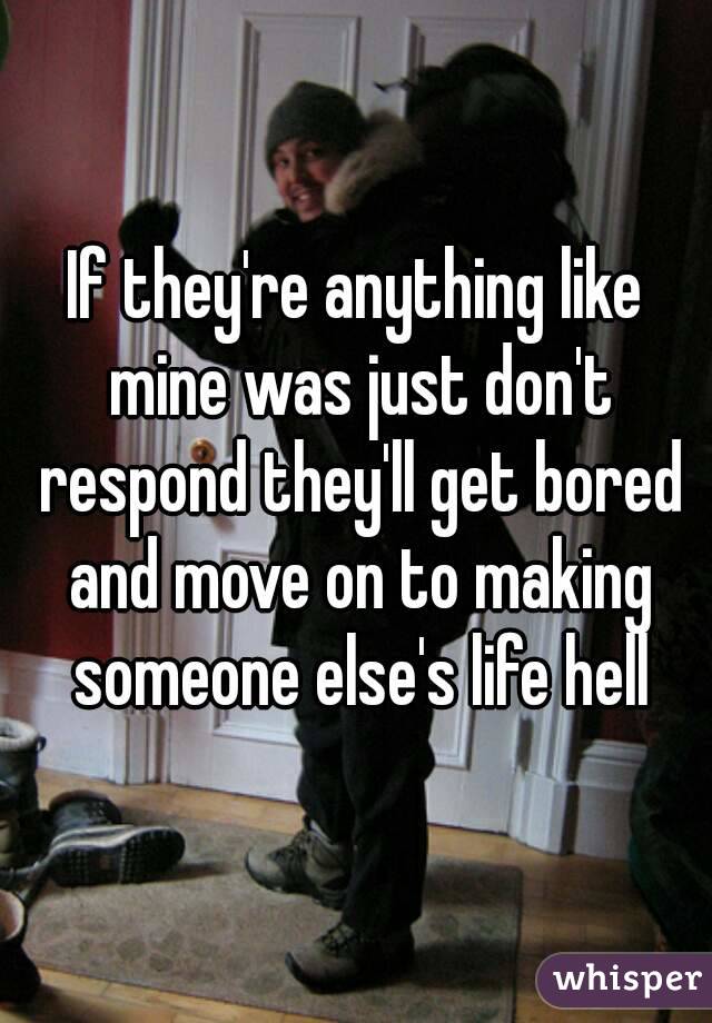 If they're anything like mine was just don't respond they'll get bored and move on to making someone else's life hell