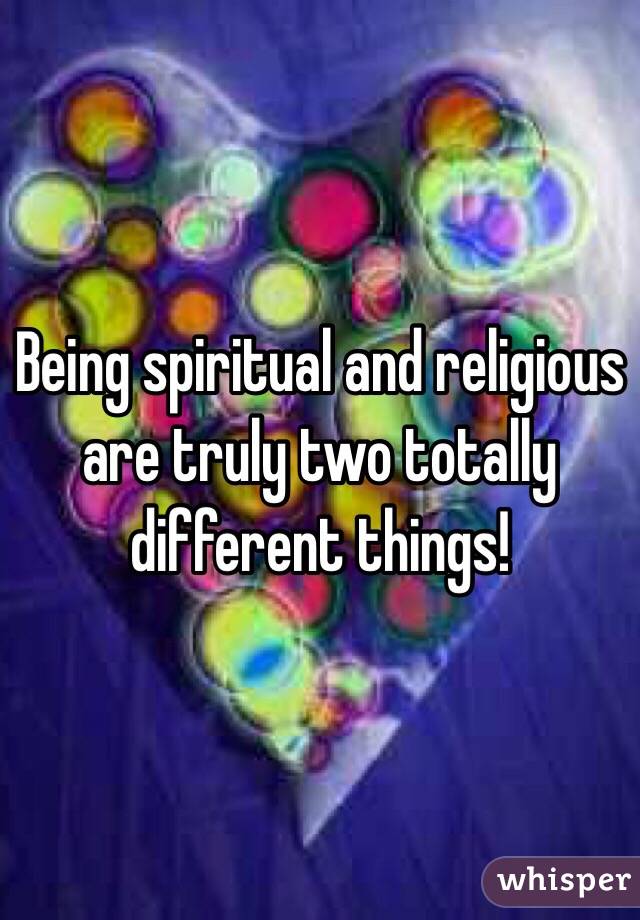 Being spiritual and religious are truly two totally different things!