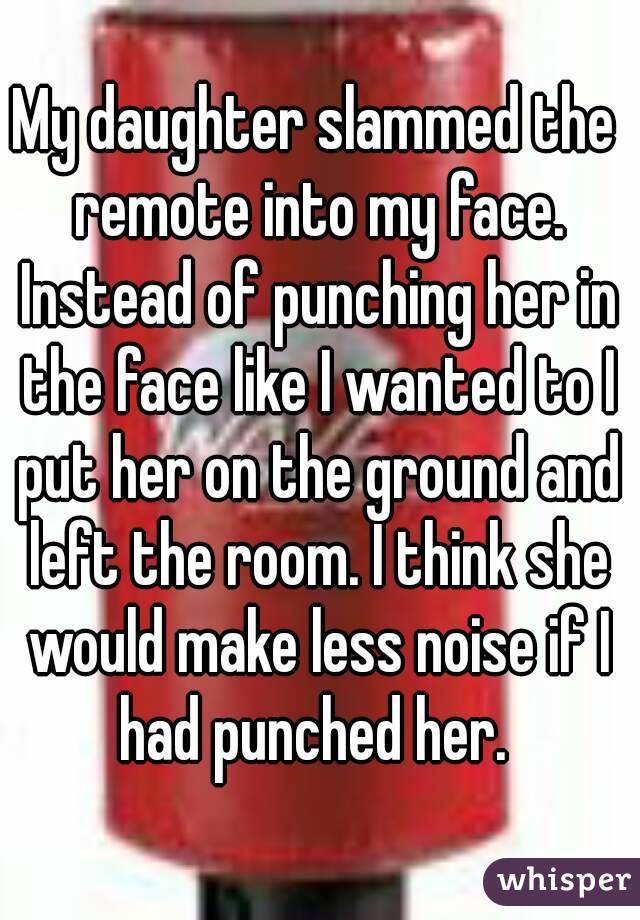 My daughter slammed the remote into my face. Instead of punching her in the face like I wanted to I put her on the ground and left the room. I think she would make less noise if I had punched her. 