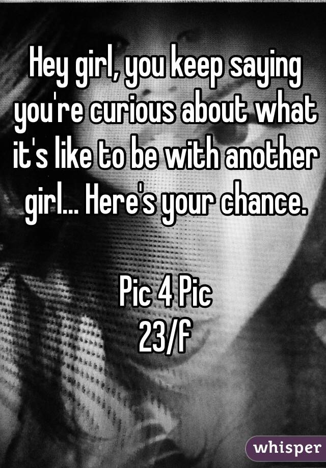 Hey girl, you keep saying you're curious about what it's like to be with another girl... Here's your chance.

Pic 4 Pic
23/f