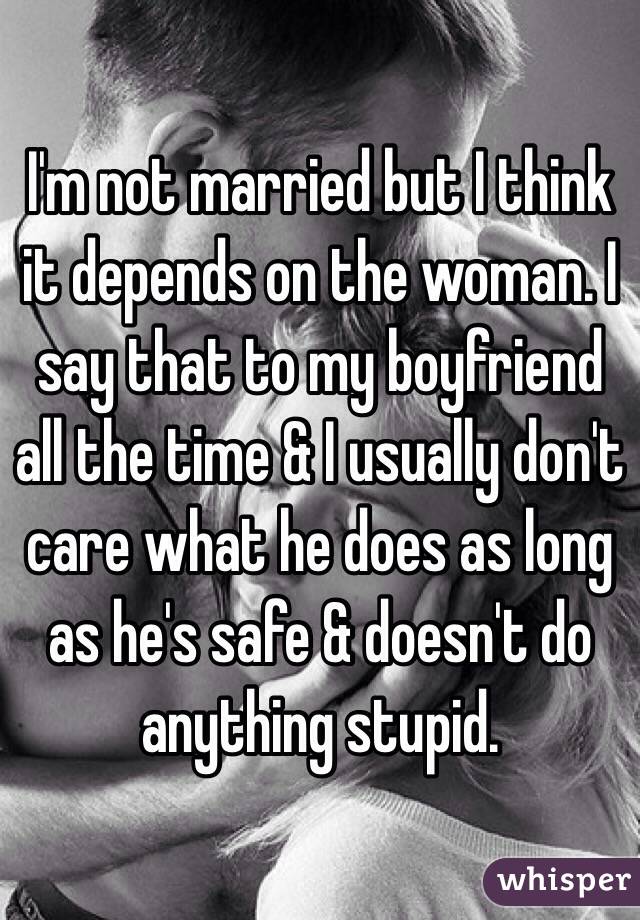 I'm not married but I think it depends on the woman. I say that to my boyfriend all the time & I usually don't care what he does as long as he's safe & doesn't do anything stupid.