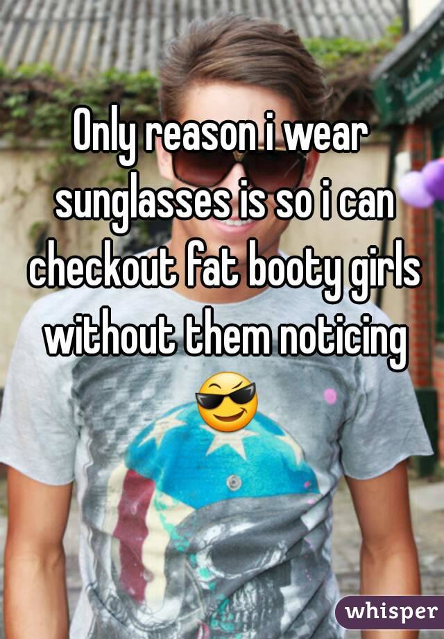 Only reason i wear sunglasses is so i can checkout fat booty girls without them noticing 😎 