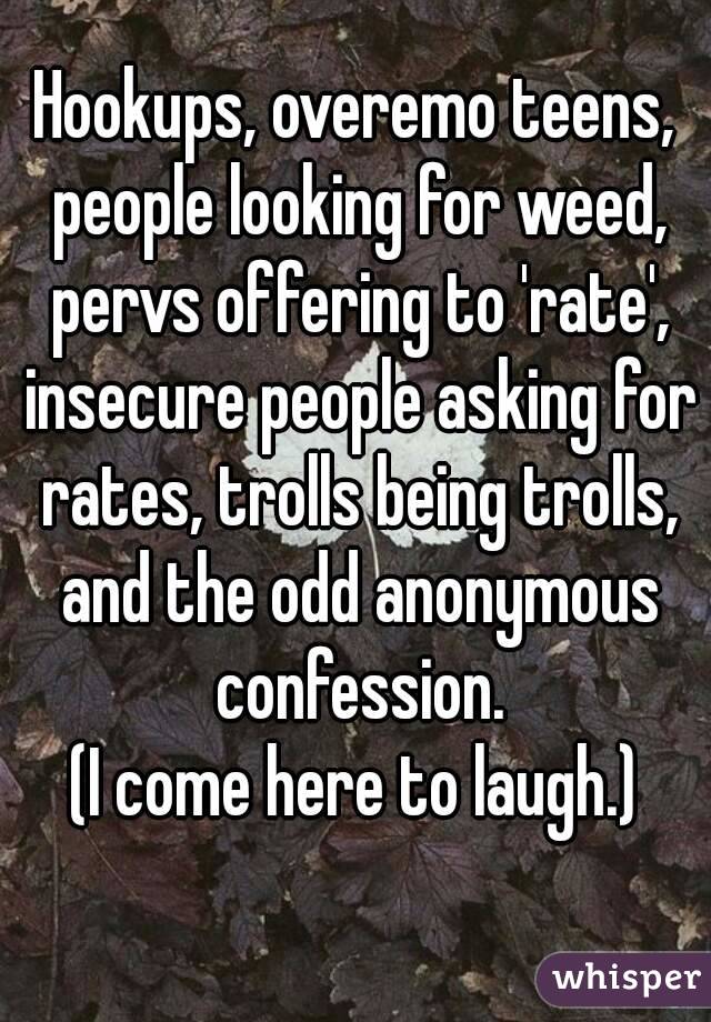 Hookups, overemo teens, people looking for weed, pervs offering to 'rate', insecure people asking for rates, trolls being trolls, and the odd anonymous confession.
(I come here to laugh.)
