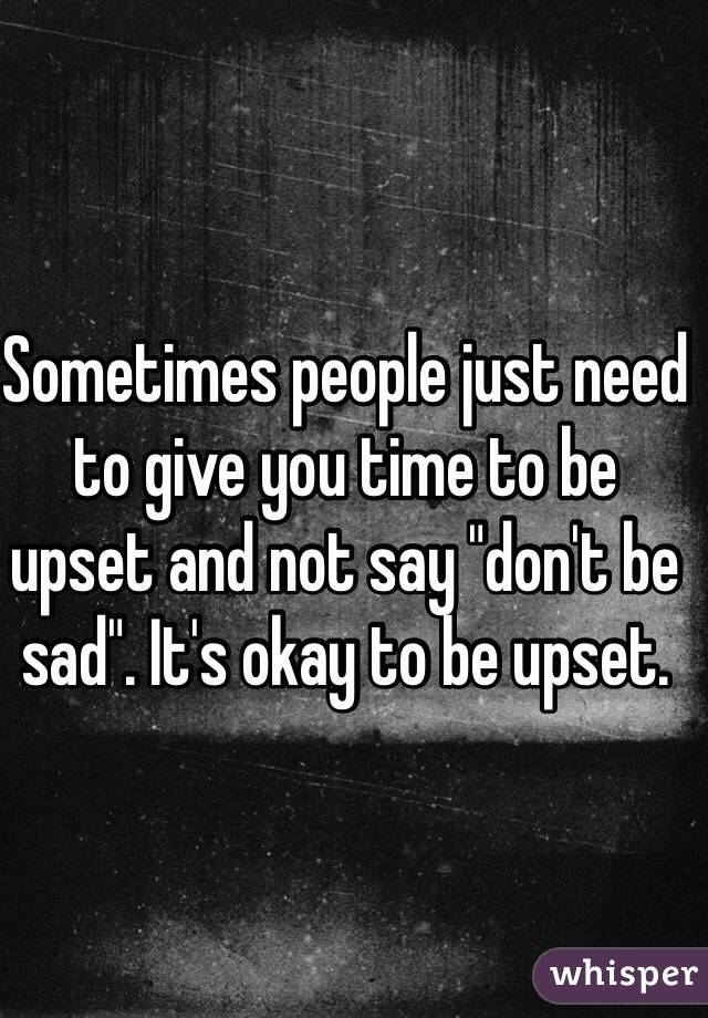 Sometimes people just need to give you time to be upset and not say "don't be sad". It's okay to be upset. 