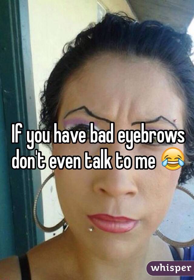 If you have bad eyebrows don't even talk to me 😂