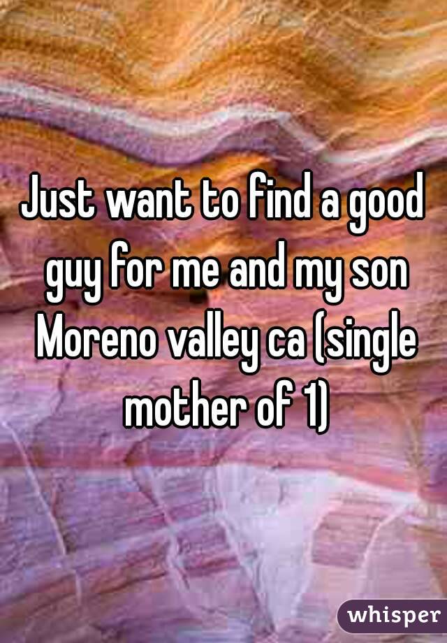 Just want to find a good guy for me and my son Moreno valley ca (single mother of 1)