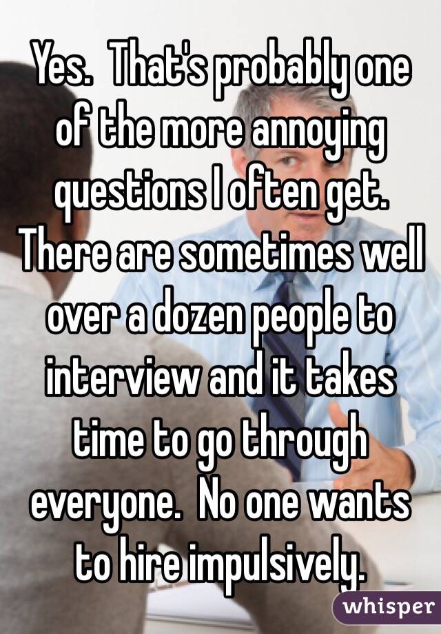 Yes.  That's probably one of the more annoying questions I often get.  There are sometimes well over a dozen people to interview and it takes time to go through everyone.  No one wants to hire impulsively.