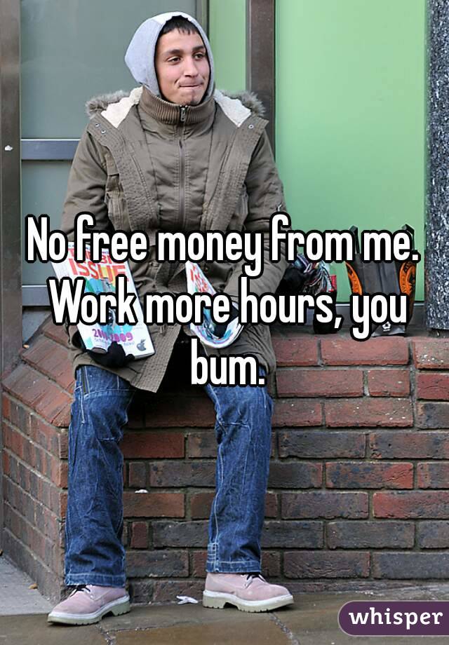 No free money from me. Work more hours, you bum.
