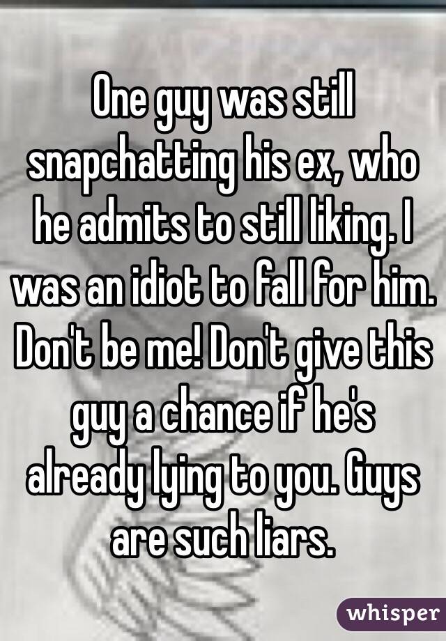 One guy was still snapchatting his ex, who he admits to still liking. I was an idiot to fall for him. Don't be me! Don't give this guy a chance if he's already lying to you. Guys are such liars. 