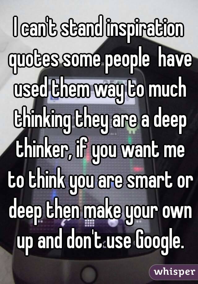 I can't stand inspiration quotes some people  have used them way to much thinking they are a deep thinker, if you want me to think you are smart or deep then make your own up and don't use Google.
