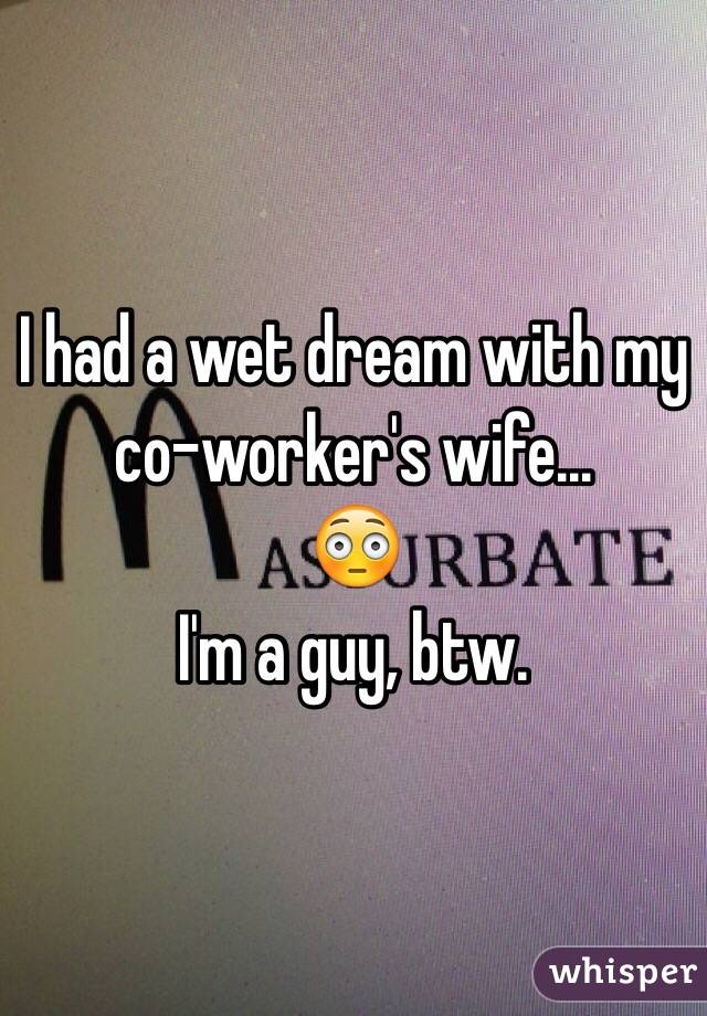 I had a wet dream with my co-worker's wife...
😳
I'm a guy, btw.