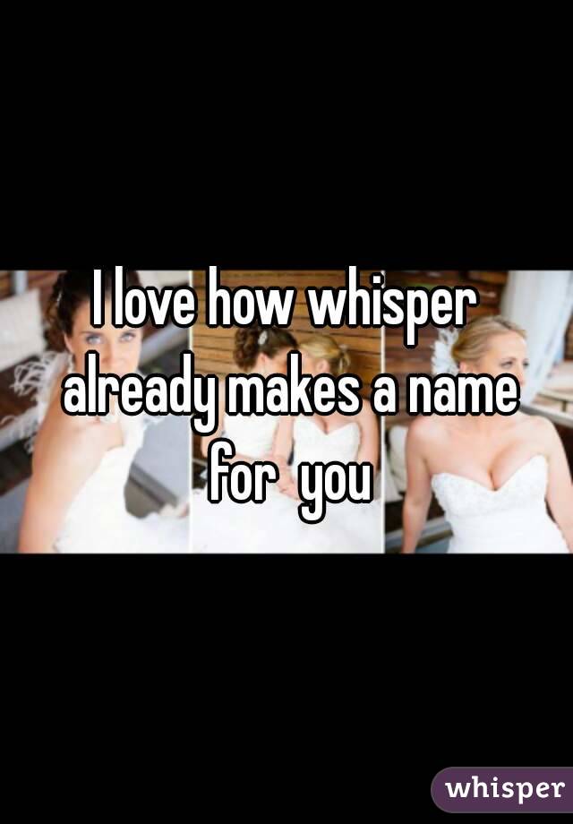 I love how whisper already makes a name for  you