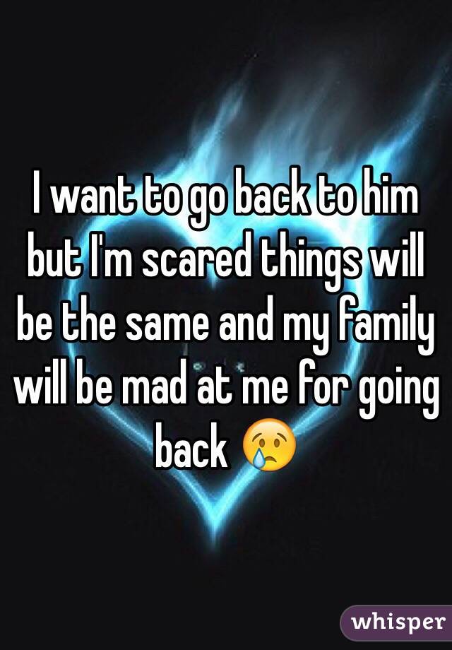 I want to go back to him but I'm scared things will be the same and my family will be mad at me for going back 😢