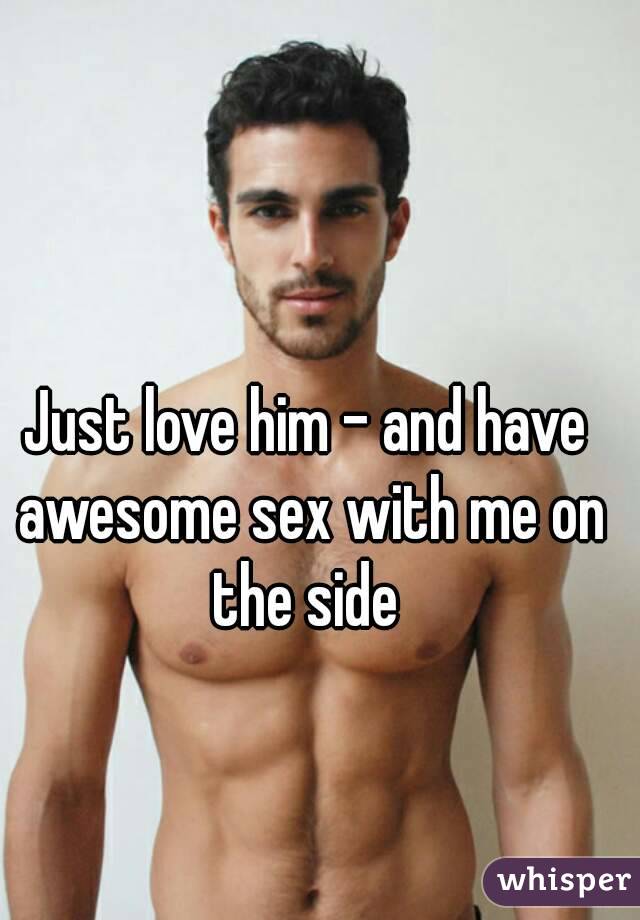Just love him - and have awesome sex with me on the side 