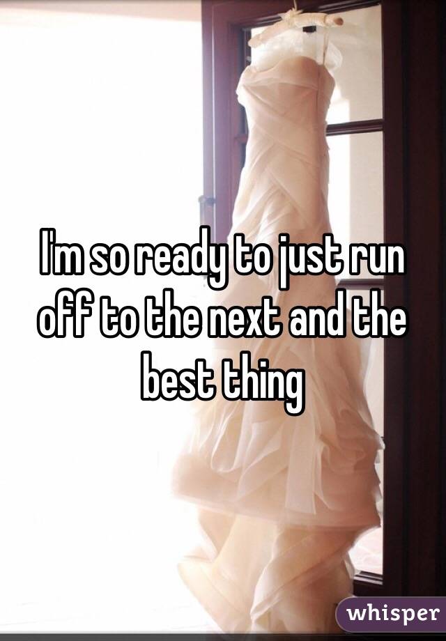 I'm so ready to just run off to the next and the best thing
