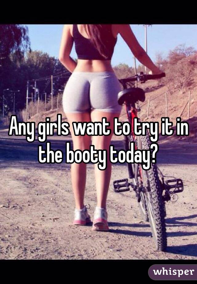 Any girls want to try it in the booty today?