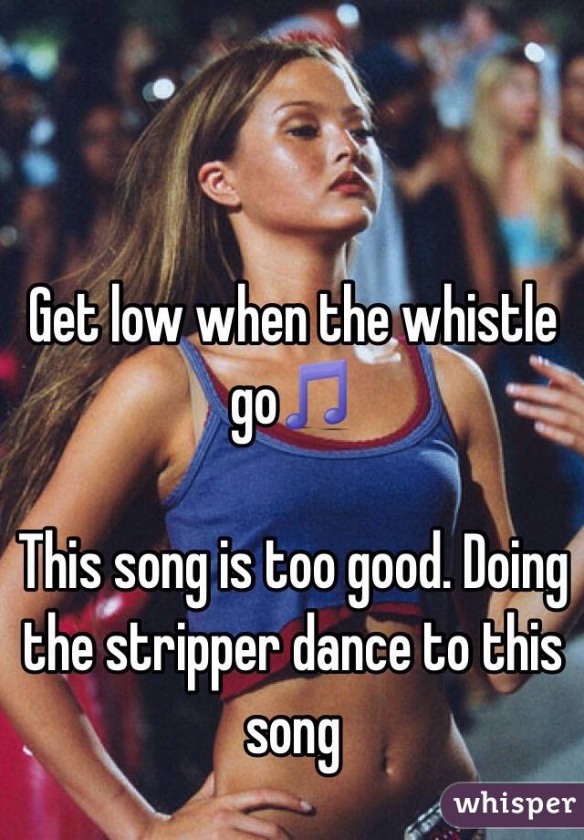 Get low when the whistle go🎵

This song is too good. Doing the stripper dance to this song 
