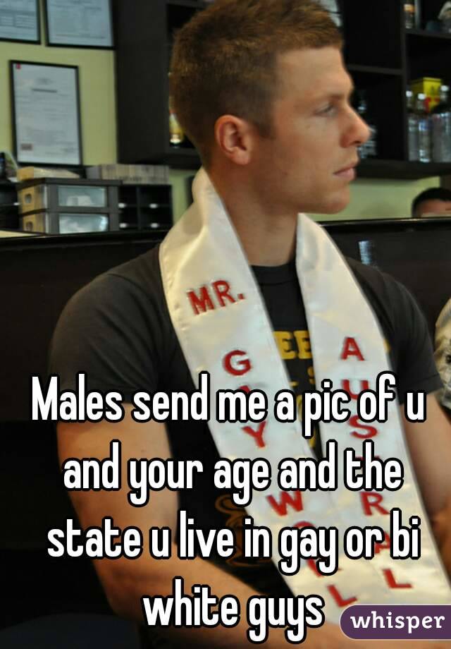 Males send me a pic of u and your age and the state u live in gay or bi white guys