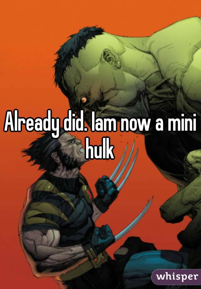 Already did. Iam now a mini hulk 